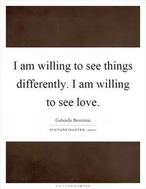 I am willing to see things differently. I am willing to see love Picture Quote #1
