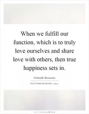 When we fulfill our function, which is to truly love ourselves and share love with others, then true happiness sets in Picture Quote #1