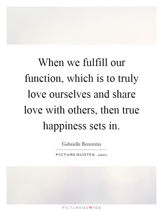 When we fulfill our function, which is to truly love ourselves and share love with others, then true happiness sets in Picture Quote #1