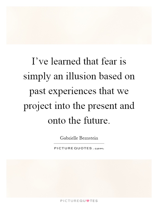 I've learned that fear is simply an illusion based on past experiences that we project into the present and onto the future Picture Quote #1