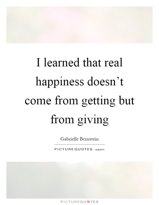 I learned that real happiness doesn't come from getting but from giving Picture Quote #1