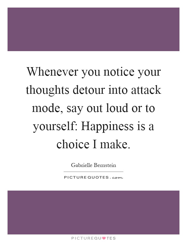 Whenever you notice your thoughts detour into attack mode, say out loud or to yourself: Happiness is a choice I make Picture Quote #1