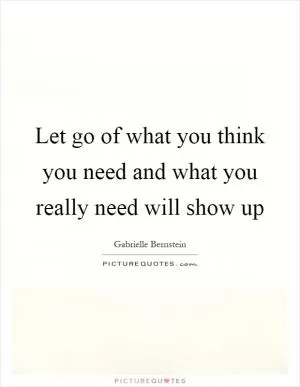 Let go of what you think you need and what you really need will show up Picture Quote #1