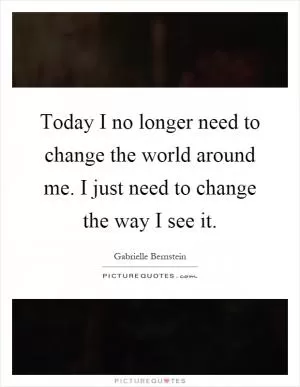 Today I no longer need to change the world around me. I just need to change the way I see it Picture Quote #1