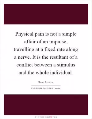 Physical pain is not a simple affair of an impulse, travelling at a fixed rate along a nerve. It is the resultant of a conflict between a stimulus and the whole individual Picture Quote #1