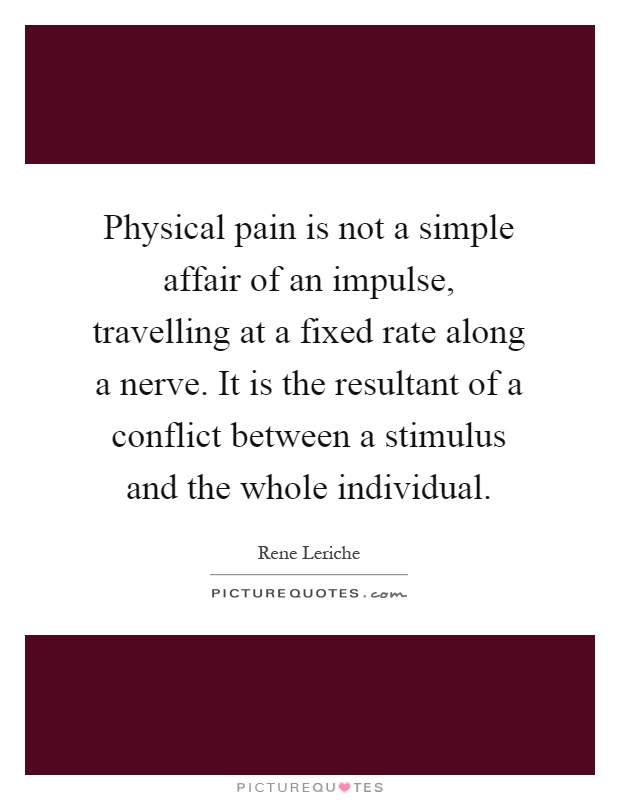 Physical pain is not a simple affair of an impulse, travelling at a fixed rate along a nerve. It is the resultant of a conflict between a stimulus and the whole individual Picture Quote #1