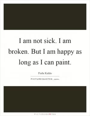I am not sick. I am broken. But I am happy as long as I can paint Picture Quote #1