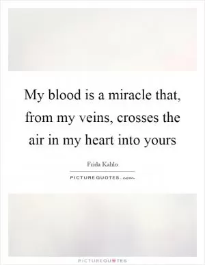My blood is a miracle that, from my veins, crosses the air in my heart into yours Picture Quote #1