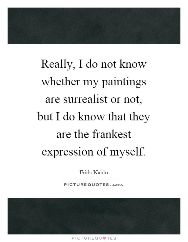 Really, I do not know whether my paintings are surrealist or not, but I do know that they are the frankest expression of myself Picture Quote #1