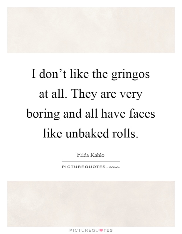 I don't like the gringos at all. They are very boring and all have faces like unbaked rolls Picture Quote #1