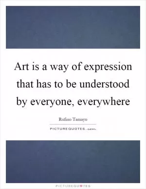 Art is a way of expression that has to be understood by everyone, everywhere Picture Quote #1