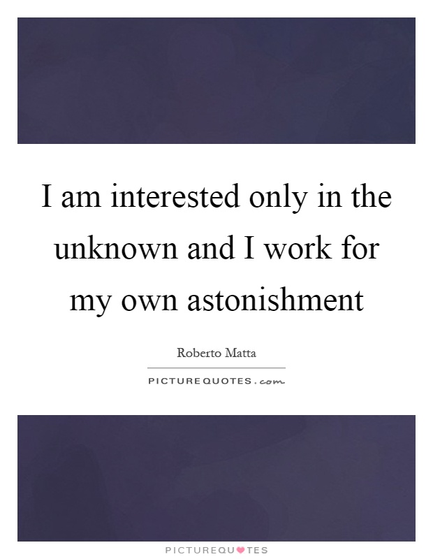 I am interested only in the unknown and I work for my own astonishment Picture Quote #1