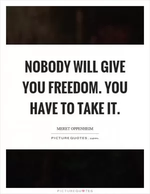 Nobody will give you freedom. You have to take it Picture Quote #1