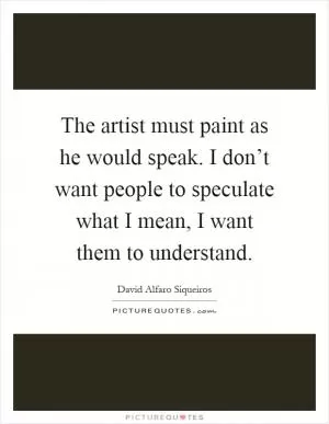 The artist must paint as he would speak. I don’t want people to speculate what I mean, I want them to understand Picture Quote #1