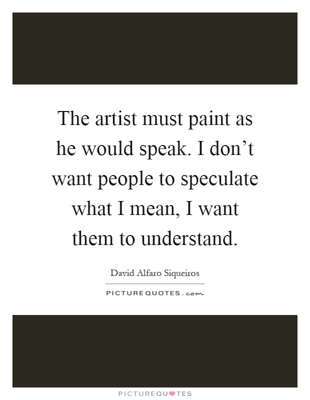 The artist must paint as he would speak. I don't want people to speculate what I mean, I want them to understand Picture Quote #1