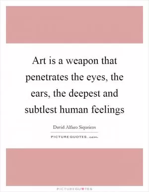 Art is a weapon that penetrates the eyes, the ears, the deepest and subtlest human feelings Picture Quote #1