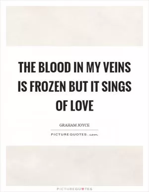 The blood in my veins is frozen but it sings of love Picture Quote #1