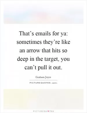 That’s emails for ya: sometimes they’re like an arrow that hits so deep in the target, you can’t pull it out Picture Quote #1