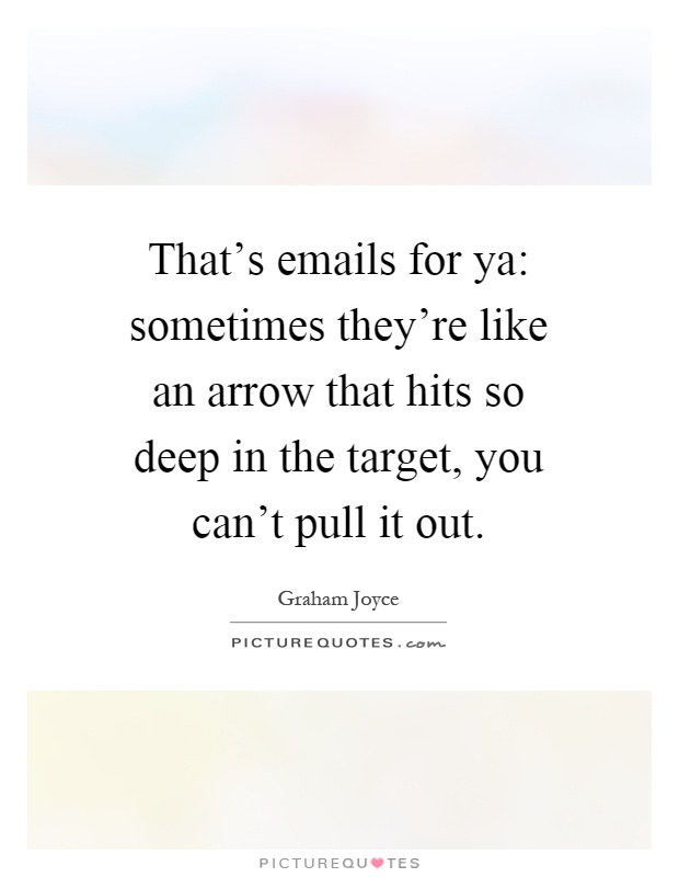 That's emails for ya: sometimes they're like an arrow that hits so deep in the target, you can't pull it out Picture Quote #1