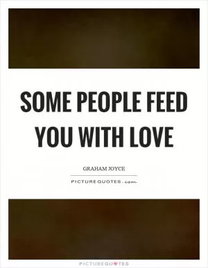 Some people feed you with love Picture Quote #1