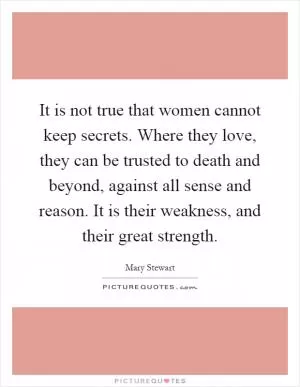 It is not true that women cannot keep secrets. Where they love, they can be trusted to death and beyond, against all sense and reason. It is their weakness, and their great strength Picture Quote #1
