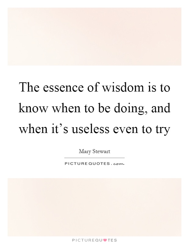 The essence of wisdom is to know when to be doing, and when it's useless even to try Picture Quote #1