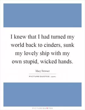 I knew that I had turned my world back to cinders, sunk my lovely ship with my own stupid, wicked hands Picture Quote #1
