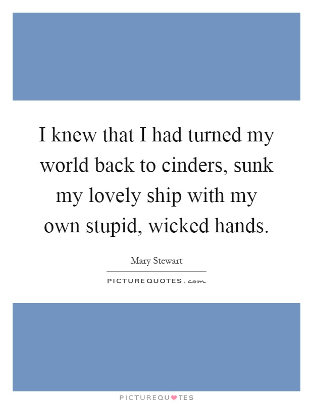 I knew that I had turned my world back to cinders, sunk my lovely ship with my own stupid, wicked hands Picture Quote #1