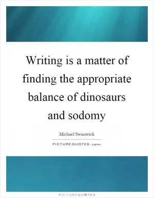 Writing is a matter of finding the appropriate balance of dinosaurs and sodomy Picture Quote #1