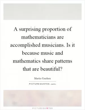 A surprising proportion of mathematicians are accomplished musicians. Is it because music and mathematics share patterns that are beautiful? Picture Quote #1
