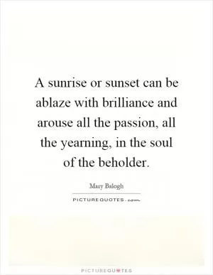 A sunrise or sunset can be ablaze with brilliance and arouse all the passion, all the yearning, in the soul of the beholder Picture Quote #1