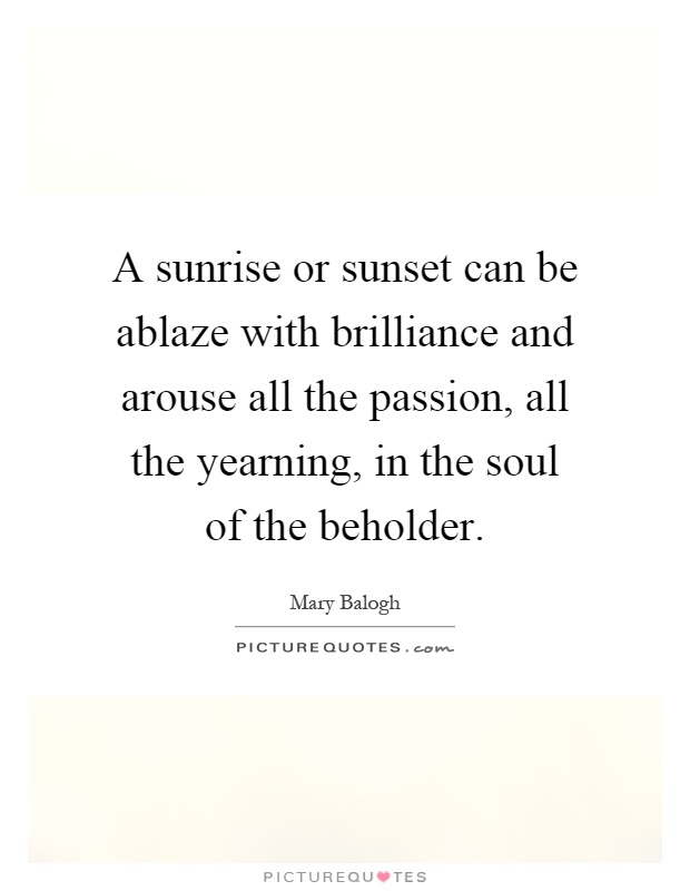 A sunrise or sunset can be ablaze with brilliance and arouse all the passion, all the yearning, in the soul of the beholder Picture Quote #1