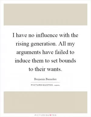 I have no influence with the rising generation. All my arguments have failed to induce them to set bounds to their wants Picture Quote #1