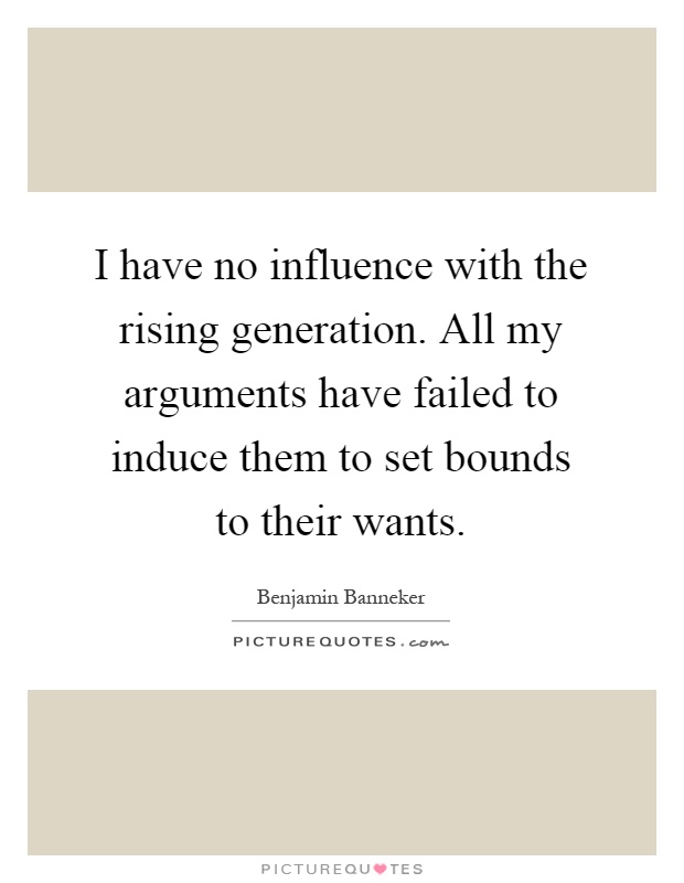 I have no influence with the rising generation. All my arguments have failed to induce them to set bounds to their wants Picture Quote #1