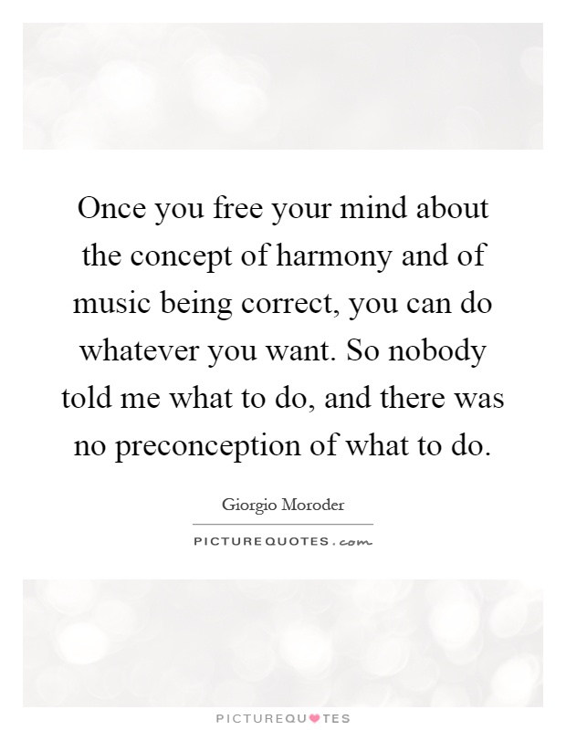 Once you free your mind about the concept of harmony and of music being correct, you can do whatever you want. So nobody told me what to do, and there was no preconception of what to do Picture Quote #1
