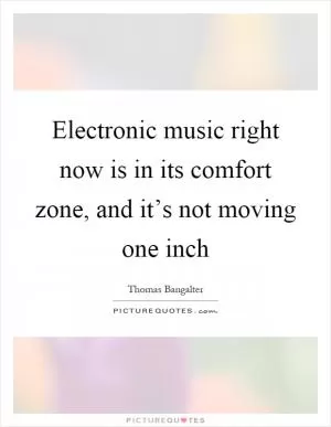 Electronic music right now is in its comfort zone, and it’s not moving one inch Picture Quote #1