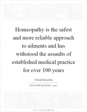 Homeopathy is the safest and more reliable approach to ailments and has withstood the assaults of established medical practice for over 100 years Picture Quote #1