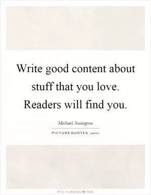 Write good content about stuff that you love. Readers will find you Picture Quote #1
