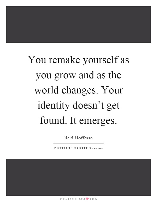 You remake yourself as you grow and as the world changes. Your identity doesn't get found. It emerges Picture Quote #1