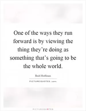 One of the ways they run forward is by viewing the thing they’re doing as something that’s going to be the whole world Picture Quote #1