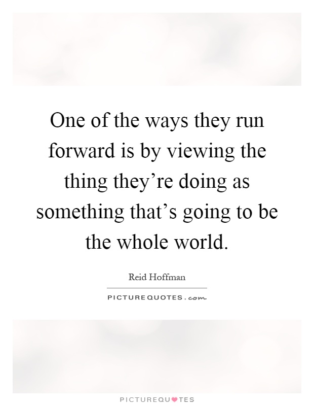 One of the ways they run forward is by viewing the thing they're doing as something that's going to be the whole world Picture Quote #1