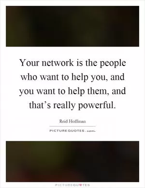Your network is the people who want to help you, and you want to help them, and that’s really powerful Picture Quote #1