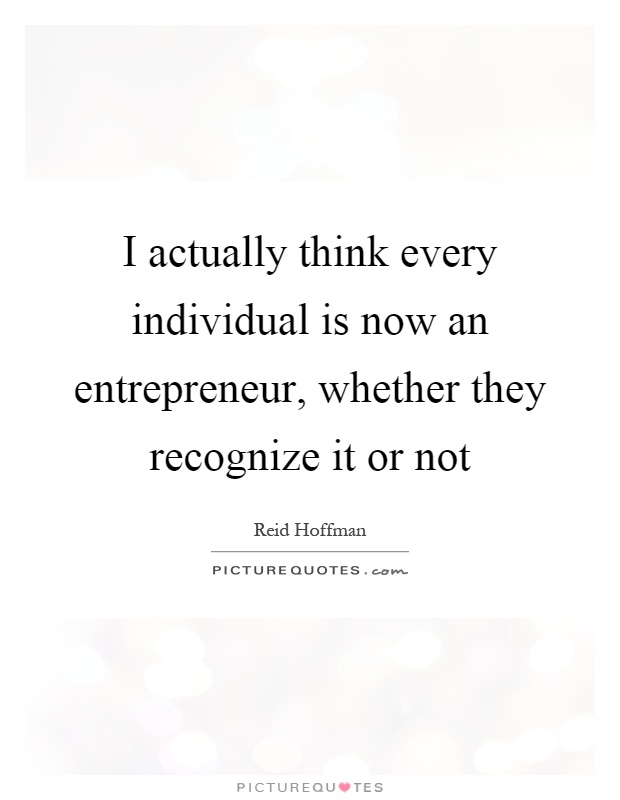 I actually think every individual is now an entrepreneur, whether they recognize it or not Picture Quote #1