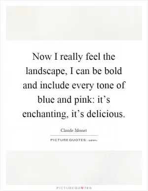Now I really feel the landscape, I can be bold and include every tone of blue and pink: it’s enchanting, it’s delicious Picture Quote #1
