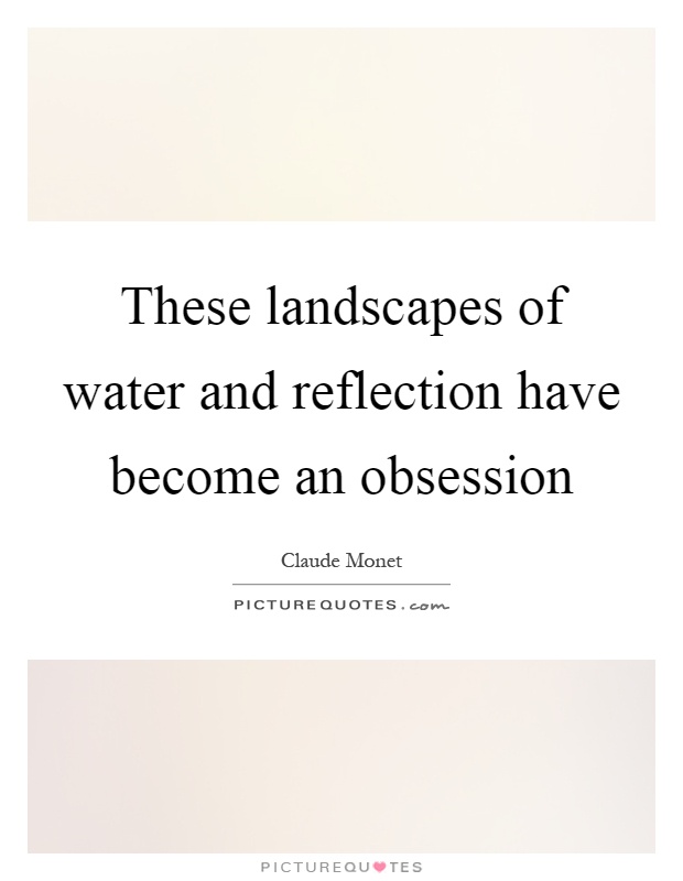 These landscapes of water and reflection have become an obsession Picture Quote #1
