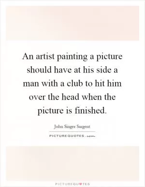 An artist painting a picture should have at his side a man with a club to hit him over the head when the picture is finished Picture Quote #1