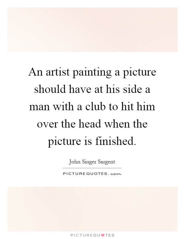 An artist painting a picture should have at his side a man with a club to hit him over the head when the picture is finished Picture Quote #1