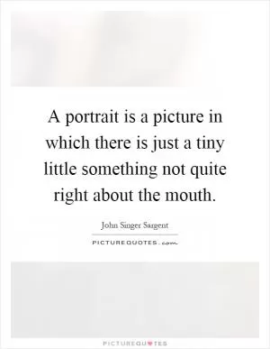 A portrait is a picture in which there is just a tiny little something not quite right about the mouth Picture Quote #1