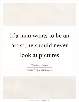 If a man wants to be an artist, he should never look at pictures Picture Quote #1