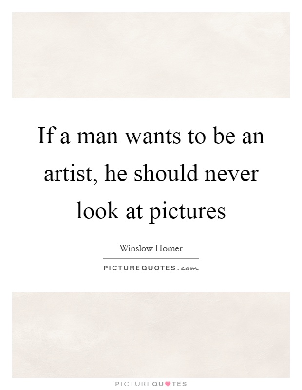 If a man wants to be an artist, he should never look at pictures Picture Quote #1